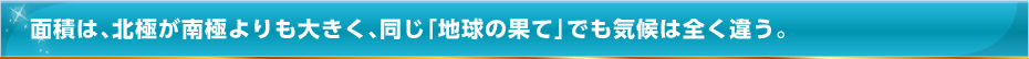 面積は北極が南極よりも大きく、同じ「地球の果て」でも気候は全く違う。