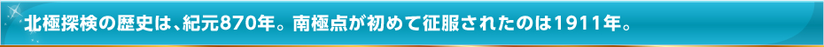 北極探検の歴史は、紀元870年。南極点が初めて征服されたのは1911年。