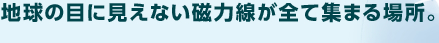 地球の目に見えない磁力線が全て集まる場所。