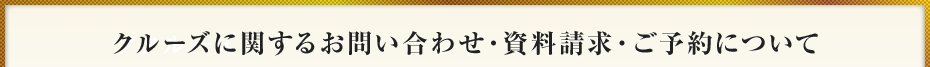 クルーズに関するお問い合わせ・資料請求・ご予約について