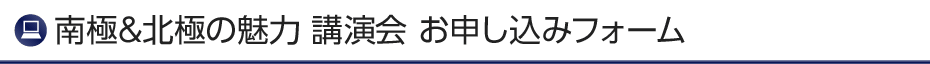 南極＆北極の魅力 講演会 お申し込みフォーム