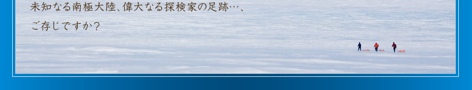 南極豆知識 未知なる南極大陸、偉大なる探検家の足跡…、ご存じですか？